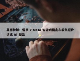 真相待解：雷朋 x Meta 智能眼镜密布收集照片训练 AI 疑云