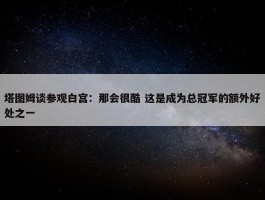 塔图姆谈参观白宫：那会很酷 这是成为总冠军的额外好处之一