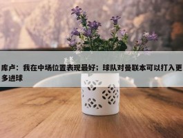 库卢：我在中场位置表现最好；球队对曼联本可以打入更多进球