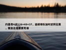 约基奇4战126+49+37，连续带队加时逆转比赛，掘金这是要累死谁