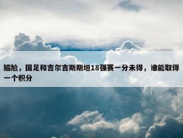 尴尬，国足和吉尔吉斯斯坦18强赛一分未得，谁能取得一个积分