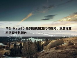 华为 Mate70 系列新机研发代号曝光，消息称耳机匹配手机颜色