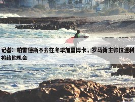 记者：帕雷德斯不会在冬季加盟博卡，罗马新主帅拉涅利将给他机会