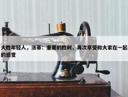 大胜年轻人，法蒂：重要的胜利，再次享受和大家在一起的感觉