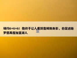 场均6+6+6！他终于让人看到詹姆斯身影，也促进施罗德再度加盟湖人