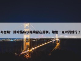 布鲁斯：滕哈格应该继续留在曼联，给他一点时间就行了