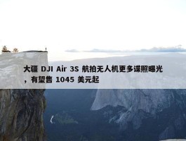 大疆 DJI Air 3S 航拍无人机更多谍照曝光，有望售 1045 美元起