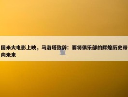 国米大电影上映，马洛塔致辞：要将俱乐部的辉煌历史带向未来