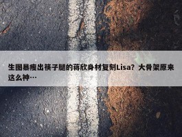 生图暴瘦出筷子腿的蒋欣身材复刻Lisa？大骨架原来这么神…