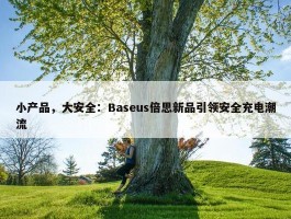 小产品，大安全：Baseus倍思新品引领安全充电潮流