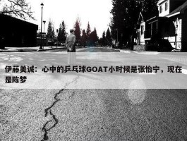 伊藤美诚：心中的乒乓球GOAT小时候是张怡宁，现在是陈梦