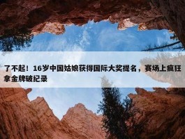 了不起！16岁中国姑娘获得国际大奖提名，赛场上疯狂拿金牌破纪录