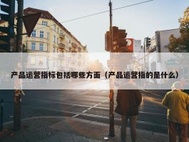 产品运营指标包括哪些方面（产品运营指的是什么）