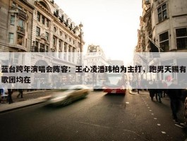 蓝台跨年演唱会阵容：王心凌潘玮柏为主打，跑男天赐有歌团均在