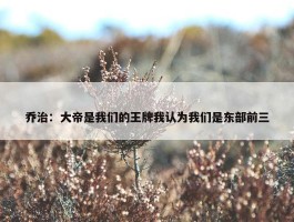 乔治：大帝是我们的王牌我认为我们是东部前三