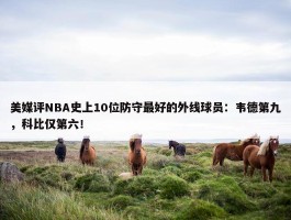 美媒评NBA史上10位防守最好的外线球员：韦德第九，科比仅第六！