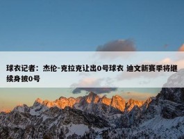 球衣记者：杰伦-克拉克让出0号球衣 迪文新赛季将继续身披0号