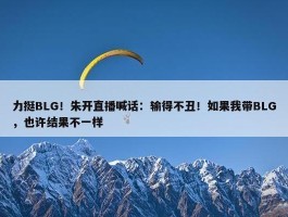 力挺BLG！朱开直播喊话：输得不丑！如果我带BLG，也许结果不一样