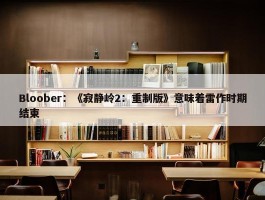 Bloober：《寂静岭2：重制版》意味着雷作时期结束