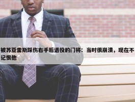 被苏亚雷斯踩伤右手后退役的门将：当时很崩溃，现在不记恨他