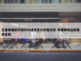 王者荣耀历代老村长成吉思汗的变迁史 可惜御魂这款赛季皮肤