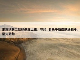 米莱狄第二款秒杀皮上线，守约_老夫子新皮肤进战令，星元更帅