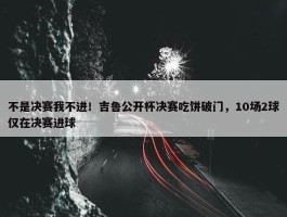 不是决赛我不进！吉鲁公开杯决赛吃饼破门，10场2球仅在决赛进球