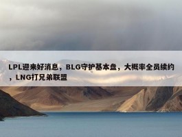 LPL迎来好消息，BLG守护基本盘，大概率全员续约，LNG打兄弟联盟