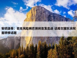 安切洛蒂：若无风险姆巴佩将首发出战 谈库尔图瓦庆祝是转移话题