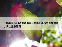 一场127-104改变西部前三格局：单核太阳要掉队，勇士坐收渔利