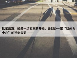 比尔盖茨：如果一切能重新开始，会创办一家“以AI为中心”的初创公司