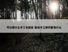 可以做什么手工负副业 副业手工制作都有什么