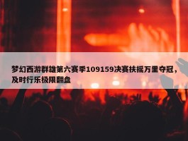 梦幻西游群雄第六赛季109159决赛扶摇万里夺冠，及时行乐极限翻盘