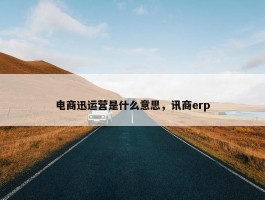 电商迅运营是什么意思，讯商erp