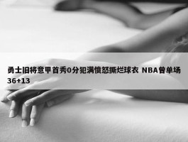 勇士旧将意甲首秀0分犯满愤怒撕烂球衣 NBA曾单场36+13