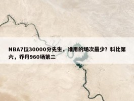 NBA7位30000分先生，谁用的场次最少？科比第六，乔丹960场第二