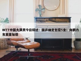 WTT中国大满贯今日综述：国乒确定包揽5金；向鹏力克莫雷加德