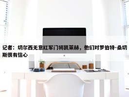 记者：切尔西无意红军门将凯莱赫，他们对罗伯特-桑切斯很有信心