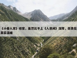 《小巷人家》收官，虽然比不上《人世间》深厚，但贵在真实温暖