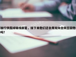 独行侠裁掉锋线新星，接下来他们还会用双向合同签回他吗？