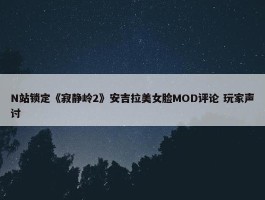 N站锁定《寂静岭2》安吉拉美女脸MOD评论 玩家声讨