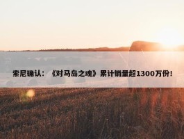 索尼确认：《对马岛之魂》累计销量超1300万份！