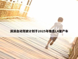 滴滴自动驾驶计划于2025年推出L4量产车