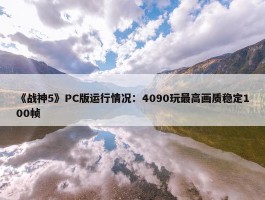 《战神5》PC版运行情况：4090玩最高画质稳定100帧