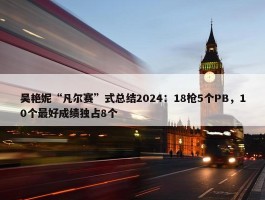 吴艳妮“凡尔赛”式总结2024：18枪5个PB，10个最好成绩独占8个