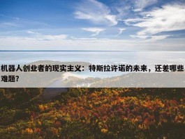 机器人创业者的现实主义：特斯拉许诺的未来，还差哪些难题？