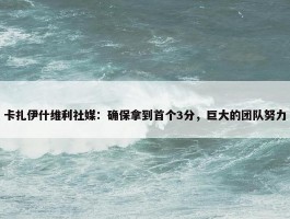 卡扎伊什维利社媒：确保拿到首个3分，巨大的团队努力