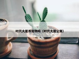 时代大厦养宠物吗（时代大厦公寓）