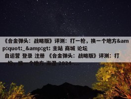 《合金弹头：战略版》评测：打一枪，换一个地方&quot;_&gt; 主站 商城 论坛 自运营 登录 注册 《合金弹头：战略版》评测：打一枪，换一个地方 海涅 2024-...