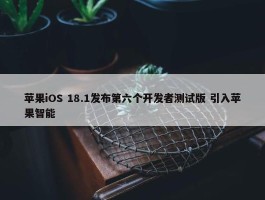 苹果iOS 18.1发布第六个开发者测试版 引入苹果智能